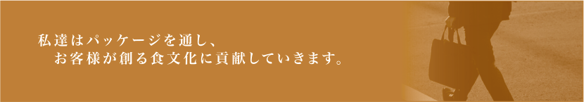 私達はパッケージを通し、お客様が創る食文化に貢献していきます。