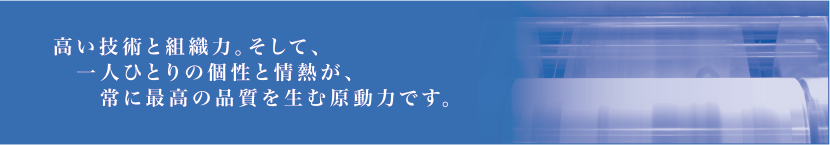 高い技術と組織力。そして、一人ひとりの個性と情熱が、常に最高の品質を生む原動力です。